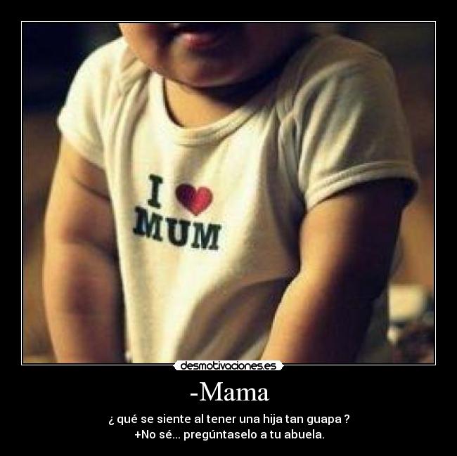 -Mama - ¿ qué se siente al tener una hija tan guapa ?
+No sé... pregúntaselo a tu abuela.