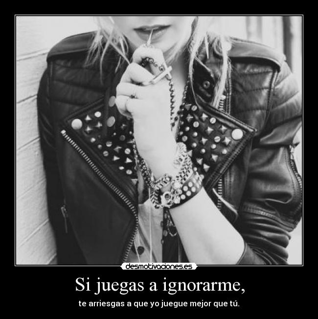 Si juegas a ignorarme, -