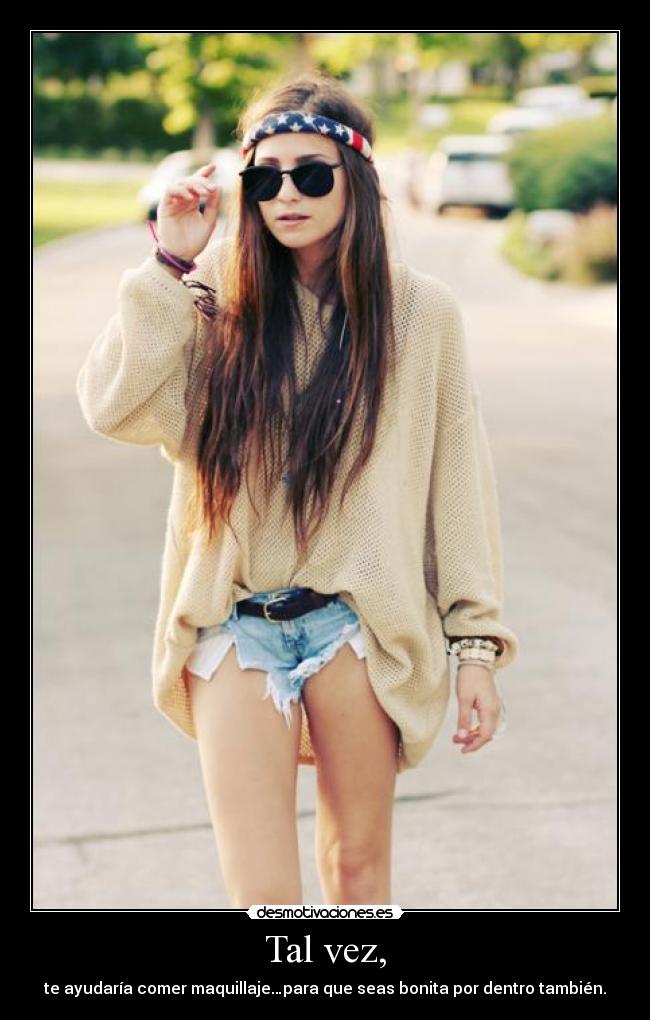 Tal vez, - te ayudaría comer maquillaje…para que seas bonita por dentro también.