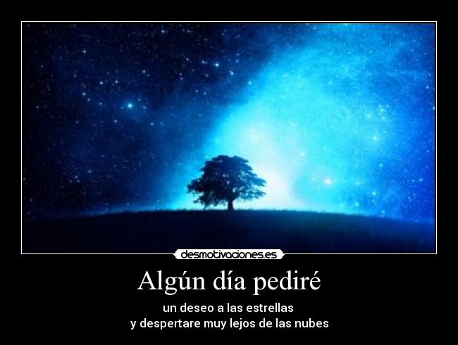 Algún día pediré - un deseo a las estrellas 
y despertare muy lejos de las nubes