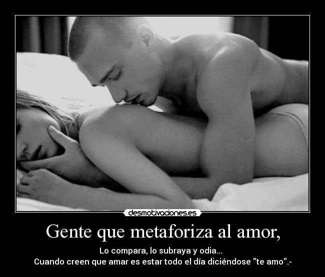 Gente que metaforiza al amor, - Lo compara, lo subraya y odia...  
Cuando creen que amar es estar todo el día diciéndose te amo.-