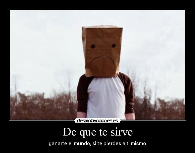 De que te sirve - ganarte el mundo, si te pierdes a ti mismo.