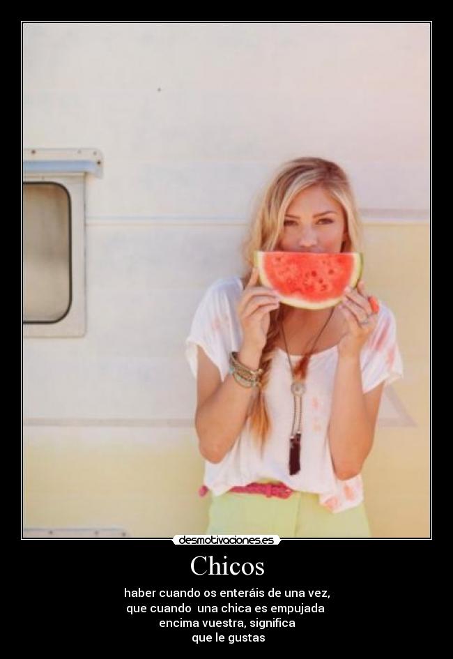 Chicos - haber cuando os enteráis de una vez,
que cuando una chica es empujada
encima vuestra, significa
que le gustas