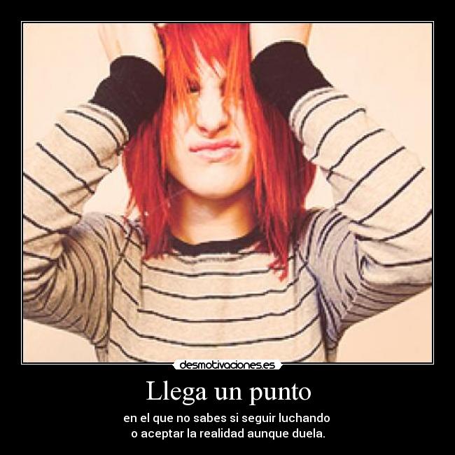 Llega un punto - en el que no sabes si seguir luchando 
o aceptar la realidad aunque duela.