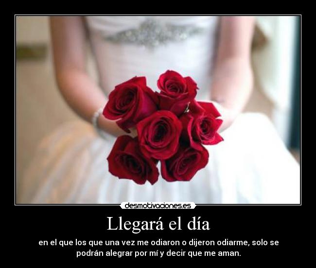 Llegará el día - en el que los que una vez me odiaron o dijeron odiarme, solo se
podrán alegrar por mí y decir que me aman.
