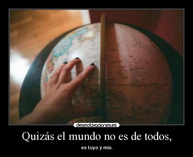 Quizás el mundo no es de todos, - es tuyo y mío.