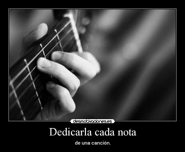 Dedicarla cada nota - de una canción.