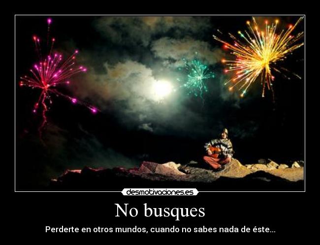 No busques - Perderte en otros mundos, cuando no sabes nada de éste...
