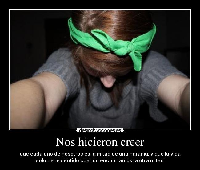 Nos hicieron creer - que cada uno de nosotros es la mitad de una naranja, y que la vida
solo tiene sentido cuando encontramos la otra mitad.