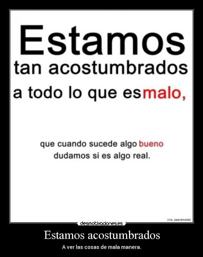 Estamos acostumbrados - A ver las cosas de mala manera.