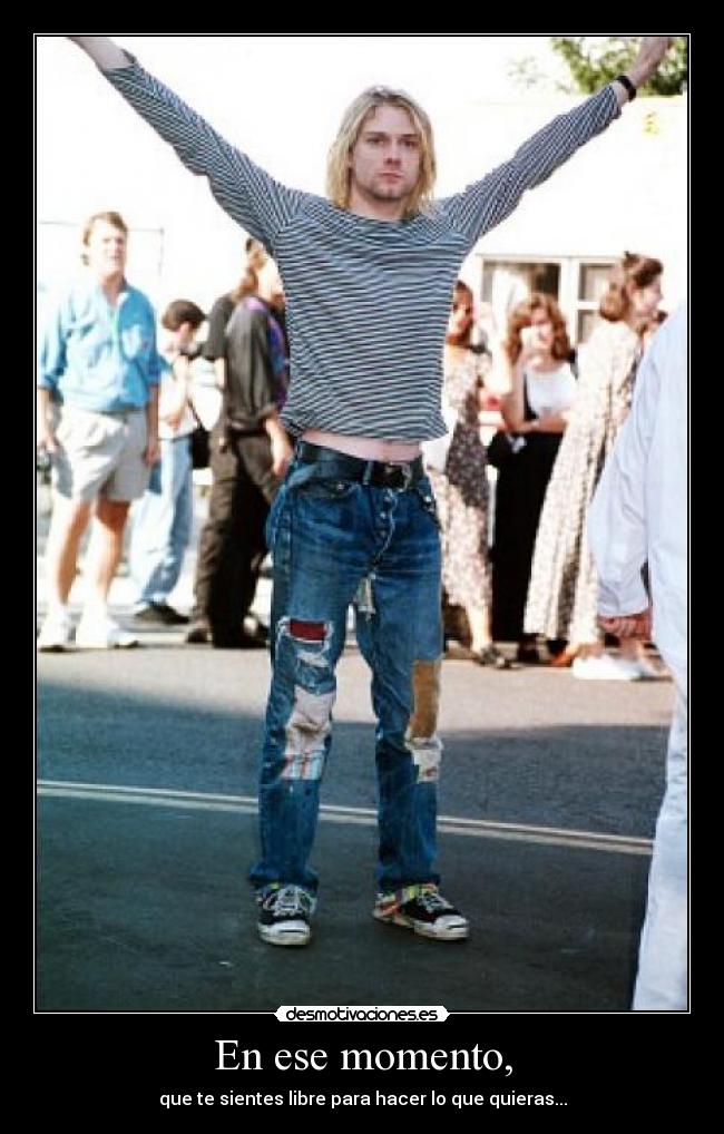 En ese momento, - que te sientes libre para hacer lo que quieras...