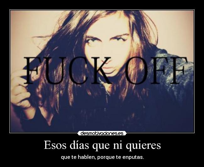 Esos días que ni quieres - que te hablen, porque te enputas.