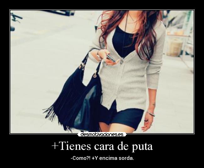 +Tienes cara de puta - -Como?! +Y encima sorda.