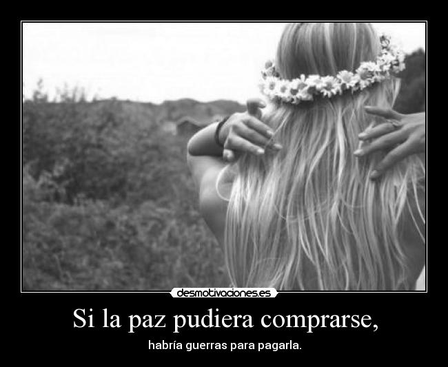 Si la paz pudiera comprarse, - habría guerras para pagarla.