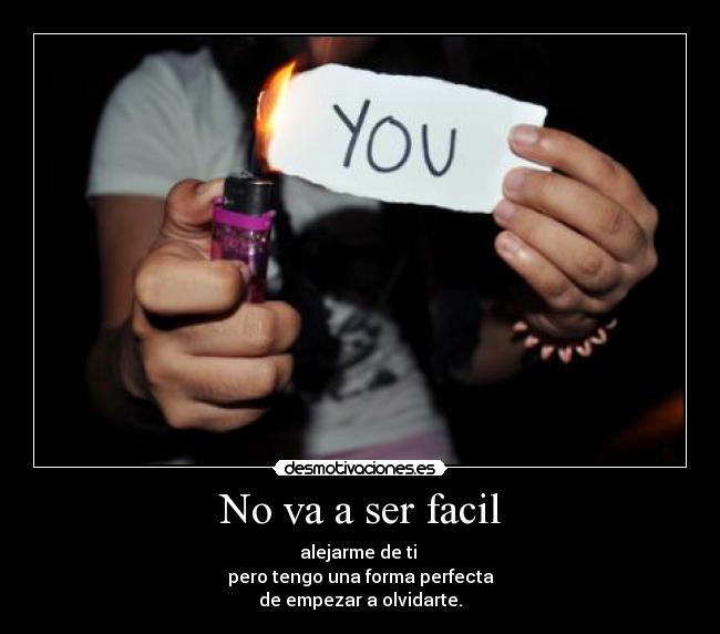 No va a ser facil - alejarme de ti 
pero tengo una forma perfecta
de empezar a olvidarte.