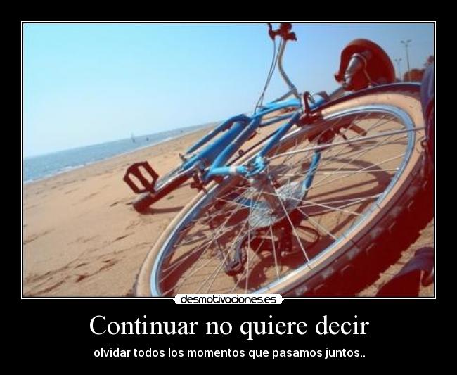 Continuar no quiere decir - olvidar todos los momentos que pasamos juntos..