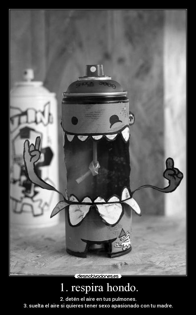 1. respira hondo. - 2. detén el aire en tus pulmones.
3. suelta el aire si quieres tener sexo apasionado con tu madre.