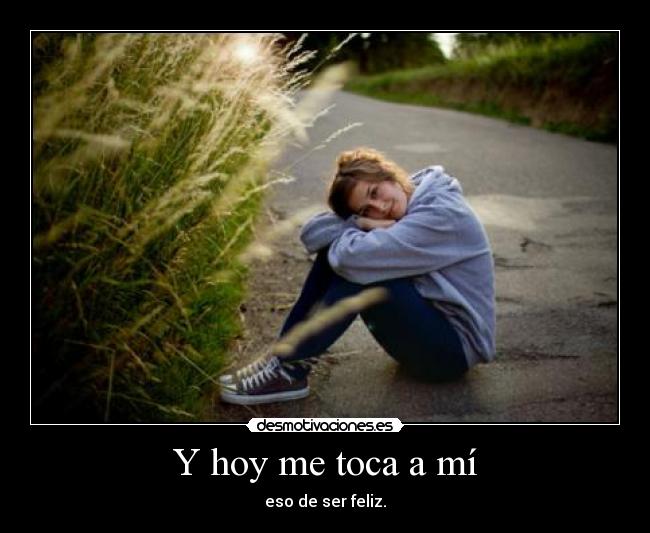 Y hoy me toca a mí - eso de ser feliz.