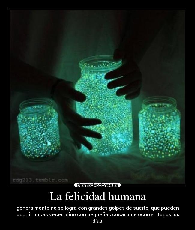 La felicidad humana - generalmente no se logra con grandes golpes de suerte, que pueden
ocurrir pocas veces, sino con pequeñas cosas que ocurren todos los
días.