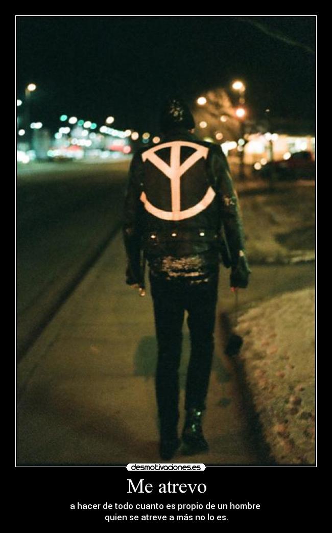 Me atrevo - a hacer de todo cuanto es propio de un hombre
quien se atreve a más no lo es.