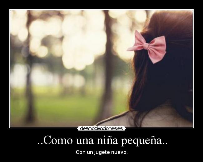 ..Como una niña pequeña.. - Con un jugete nuevo.