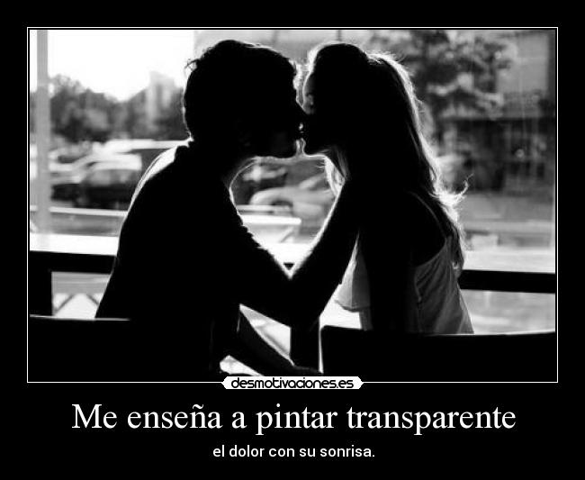 Me enseña a pintar transparente - el dolor con su sonrisa.
