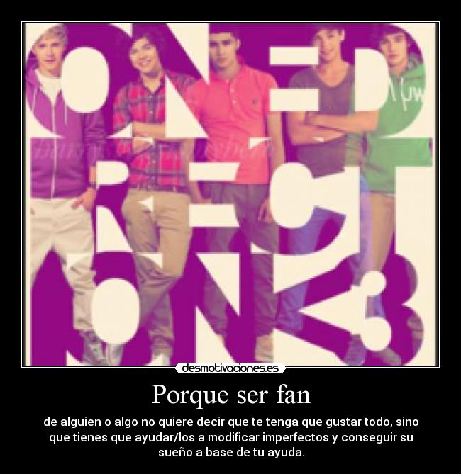 Porque ser fan - de alguien o algo no quiere decir que te tenga que gustar todo, sino
que tienes que ayudar/los a modificar imperfectos y conseguir su
sueño a base de tu ayuda.