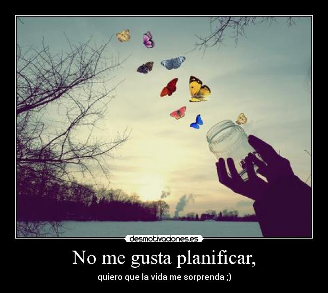 No me gusta planificar, - quiero que la vida me sorprenda ;)