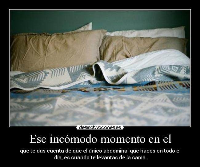 Ese incómodo momento en el - que te das cuenta de que el único abdominal que haces en todo el
día, es cuando te levantas de la cama.