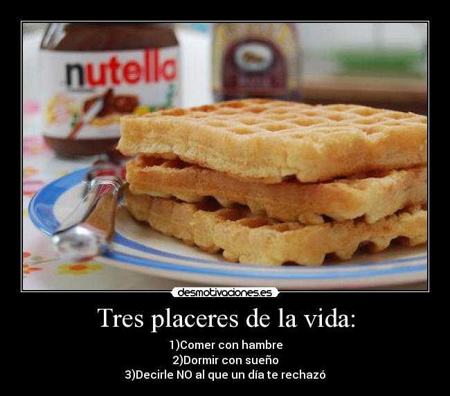 Tres placeres de la vida: - 1)Comer con hambre
2)Dormir con sueño
3)Decirle NO al que un día te rechazó