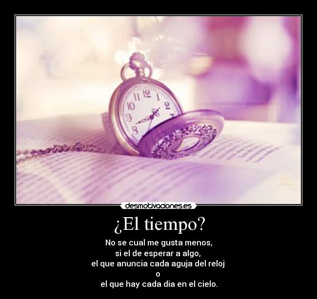 ¿El tiempo? - No se cual me gusta menos,
si el de esperar a algo,
el que anuncia cada aguja del reloj
o
el que hay cada dia en el cielo.