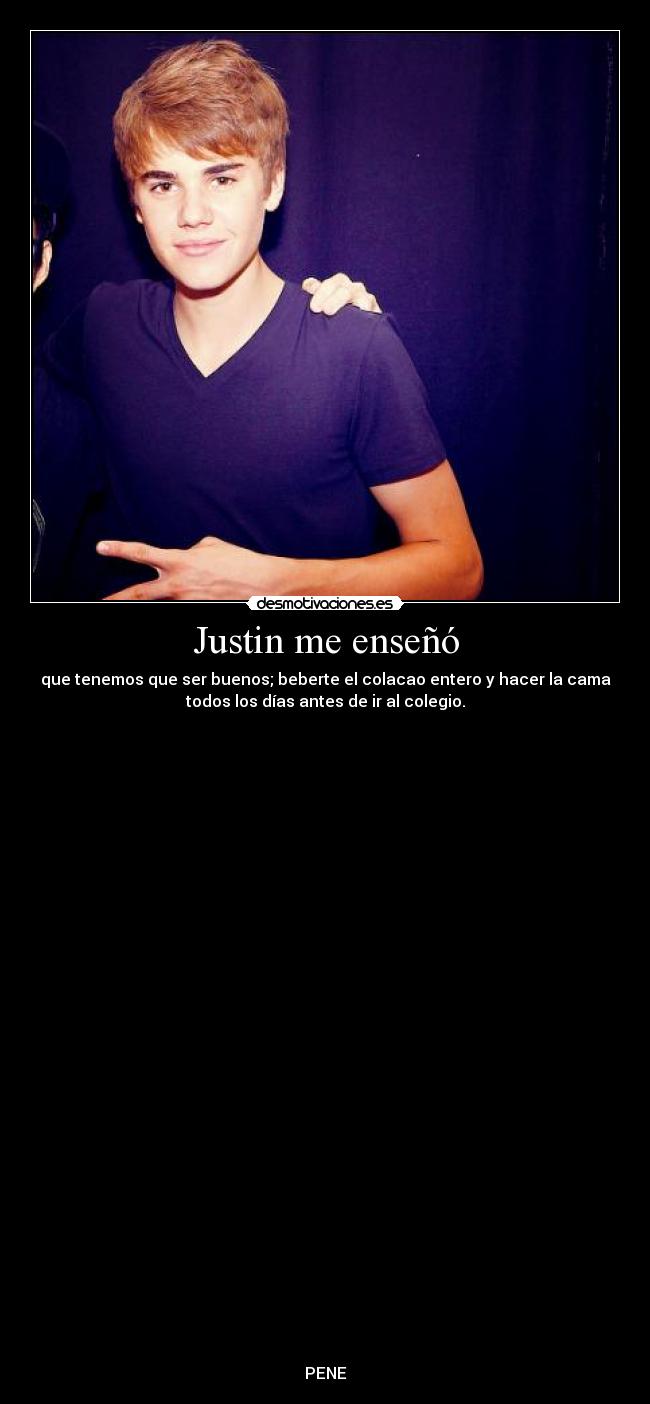 Justin me enseñó - que tenemos que ser buenos; beberte el colacao entero y hacer la cama
todos los días antes de ir al colegio.































PENE