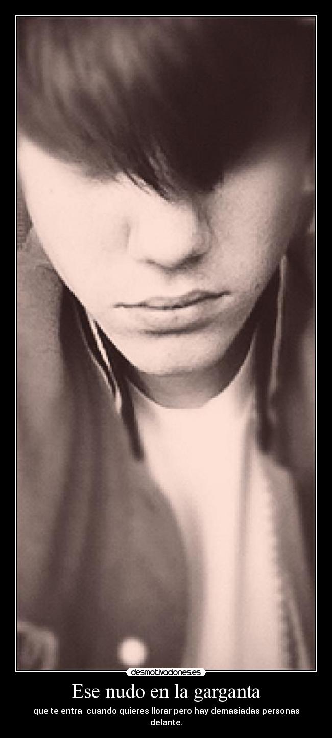 Ese nudo en la garganta - que te entra  cuando quieres llorar pero hay demasiadas personas delante.