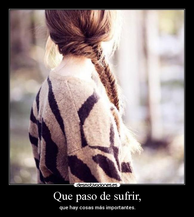 Que paso de sufrir, - que hay cosas más importantes.