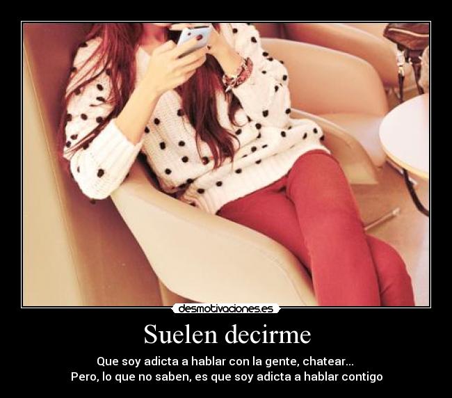 Suelen decirme - Que soy adicta a hablar con la gente, chatear...
Pero, lo que no saben, es que soy adicta a hablar contigo