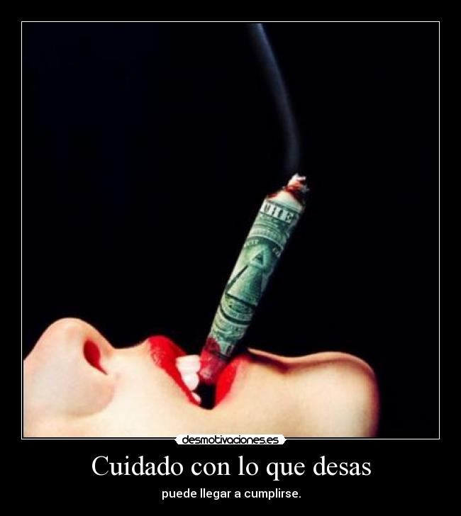 Cuidado con lo que desas - puede llegar a cumplirse.