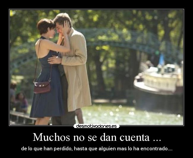 Muchos no se dan cuenta ... - de lo que han perdido, hasta que alguien mas lo ha encontrado....