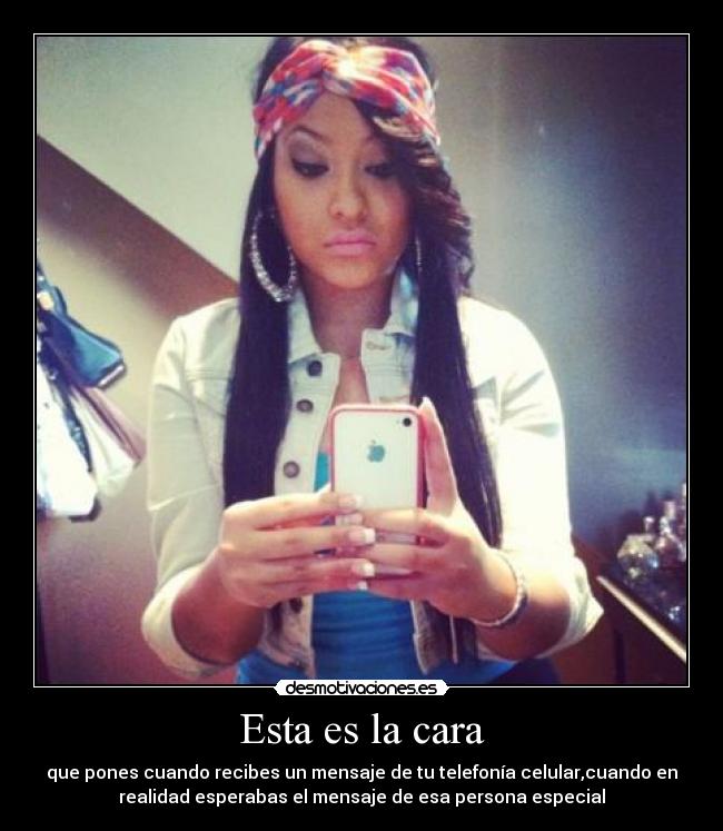 Esta es la cara - que pones cuando recibes un mensaje de tu telefonía celular,cuando en
realidad esperabas el mensaje de esa persona especial