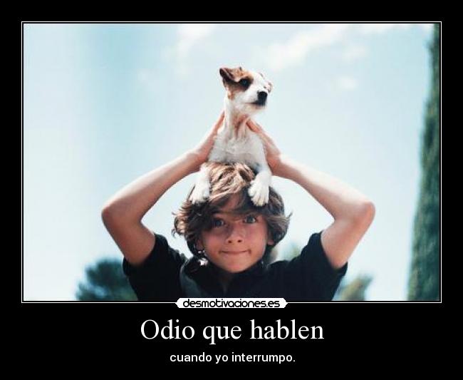 Odio que hablen - cuando yo interrumpo.