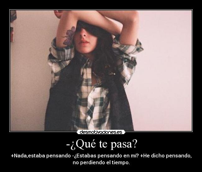 -¿Qué te pasa? - +Nada,estaba pensando -¿Estabas pensando en mí? +He dicho pensando,
no perdiendo el tiempo.