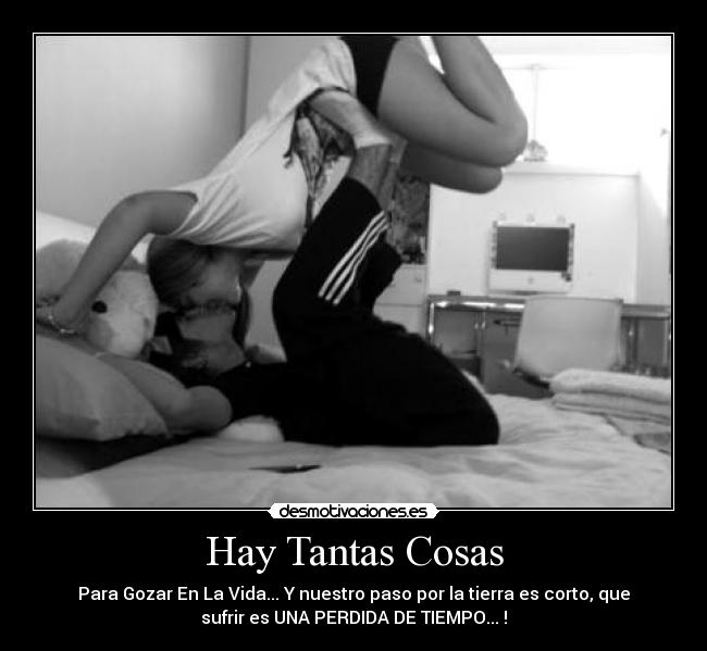 Hay Tantas Cosas - Para Gozar En La Vida... Y nuestro paso por la tierra es corto, que
sufrir es UNA PERDIDA DE TIEMPO... !