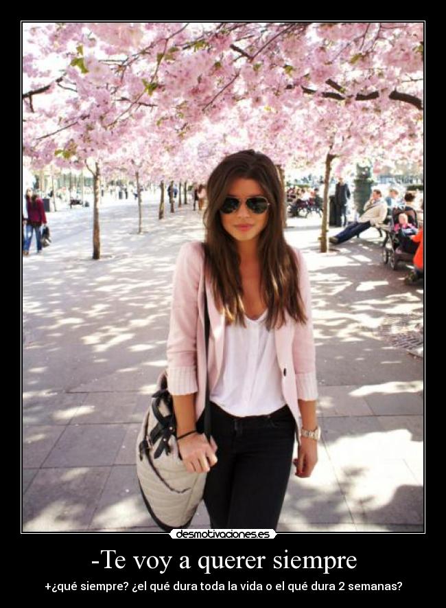 -Te voy a querer siempre - +¿qué siempre? ¿el qué dura toda la vida o el qué dura 2 semanas?