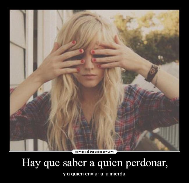 Hay que saber a quien perdonar, - y a quien enviar a la mierda.