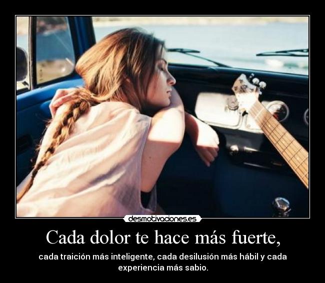 Cada dolor te hace más fuerte, -