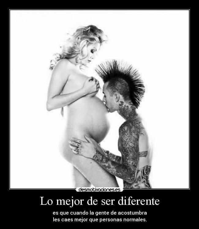 Lo mejor de ser diferente - es que cuando la gente de acostumbra
les caes mejor que personas normales.