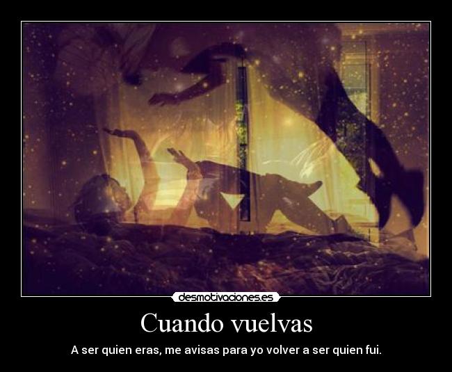 Cuando vuelvas - A ser quien eras, me avisas para yo volver a ser quien fui.