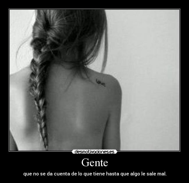 Gente - que no se da cuenta de lo que tiene hasta que algo le sale mal.