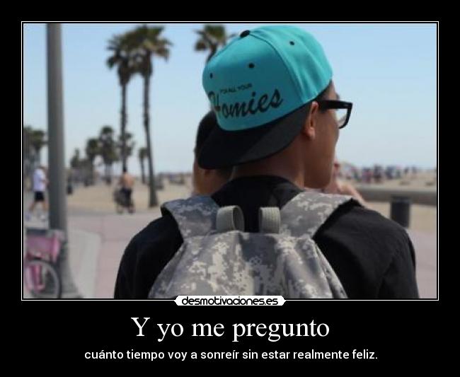 Y yo me pregunto - cuánto tiempo voy a sonreír sin estar realmente feliz.