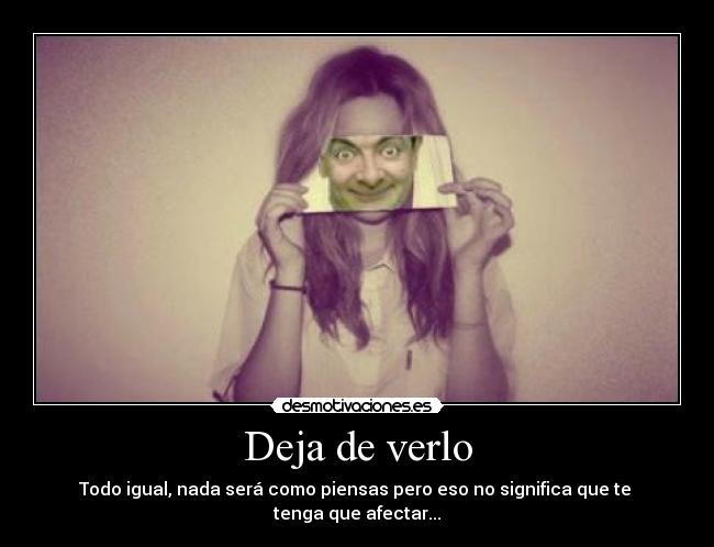 Deja de verlo - Todo igual, nada será como piensas pero eso no significa que te 
tenga que afectar...