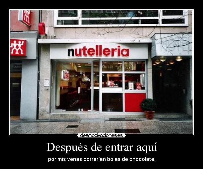 Después de entrar aquí - por mis venas correrían bolas de chocolate.